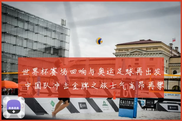 世界杯赛场回响与奥运足球再出发 中国队冲击金牌之旅士气高昂再攀