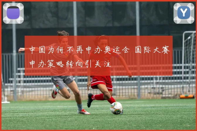 中国为何不再申办奥运会 国际大赛申办策略转向引关注