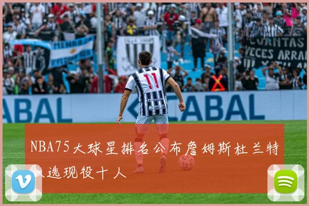 NBA75大球星排名公布詹姆斯杜兰特入选现役十人