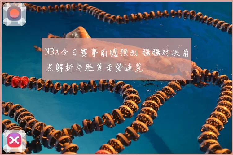 NBA今日赛事前瞻预测 强强对决看点解析与胜负走势速览