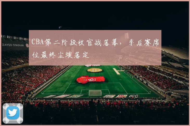 CBA第二阶段收官战落幕，季后赛席位最终尘埃落定