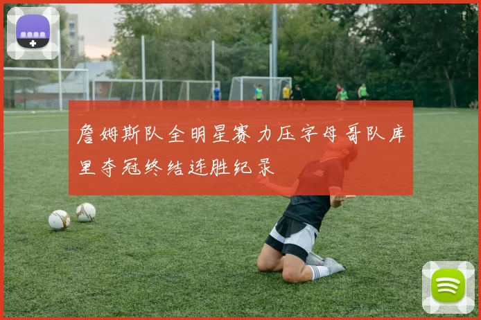 詹姆斯队全明星赛力压字母哥队库里夺冠终结连胜纪录