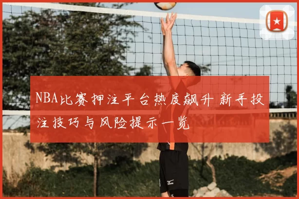 NBA比赛押注平台热度飙升 新手投注技巧与风险提示一览
