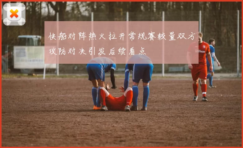 快船对阵热火拉开常规赛较量双方攻防对决引发后续看点