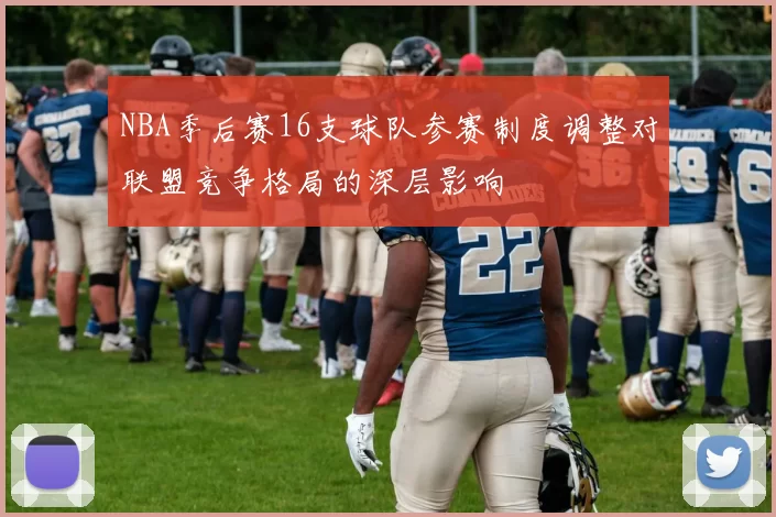 NBA季后赛16支球队参赛制度调整对联盟竞争格局的深层影响