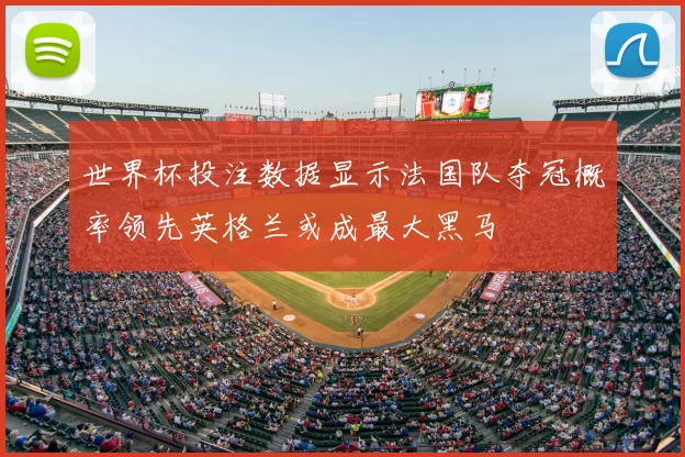 世界杯投注数据显示法国队夺冠概率领先英格兰或成最大黑马