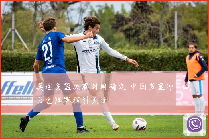 奥运男篮决赛时间确定 中国男篮冲击金牌赛程引关注