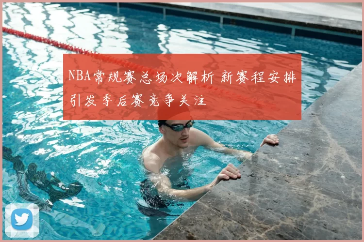 NBA常规赛总场次解析 新赛程安排引发季后赛竞争关注