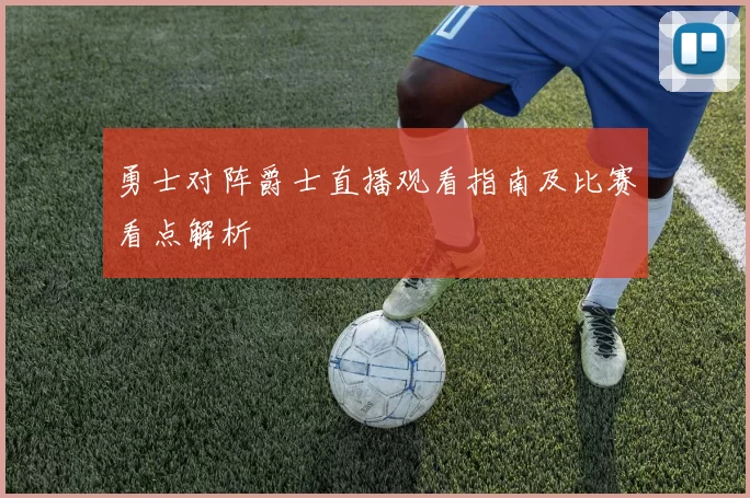 勇士对阵爵士直播观看指南及比赛看点解析
