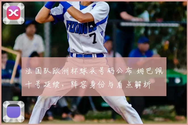 法国队欧洲杯球衣号码公布 姆巴佩十号延续，阵容身份与看点解析
