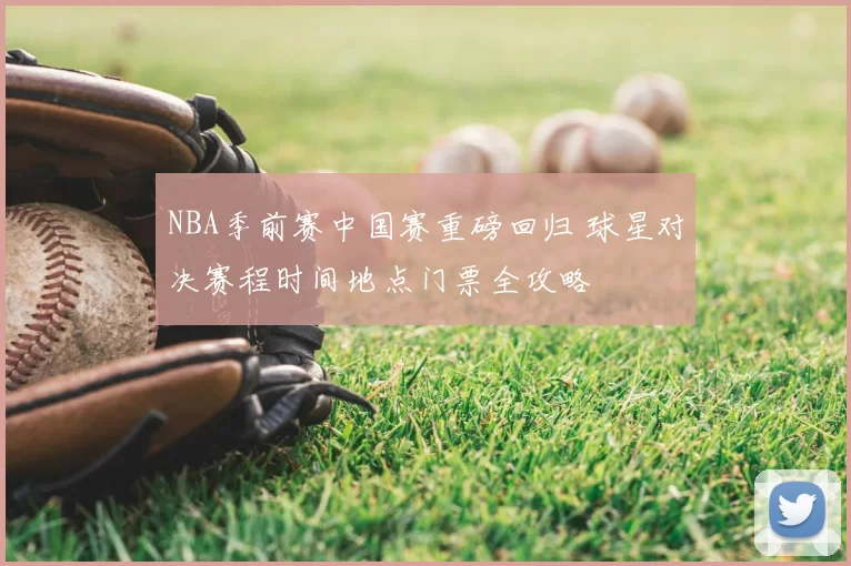 NBA季前赛中国赛重磅回归 球星对决赛程时间地点门票全攻略