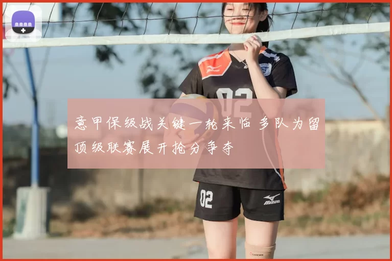 意甲保级战关键一轮来临 多队为留顶级联赛展开抢分争夺