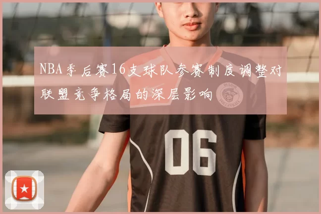 NBA季后赛16支球队参赛制度调整对联盟竞争格局的深层影响