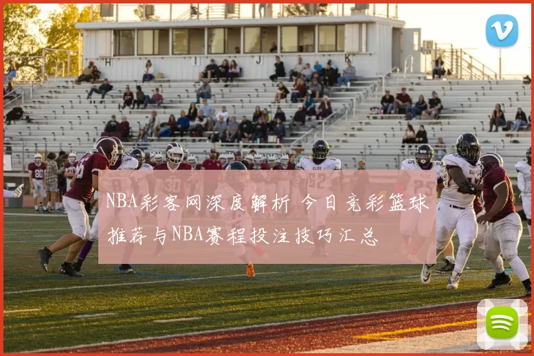 NBA彩客网深度解析 今日竞彩篮球推荐与NBA赛程投注技巧汇总