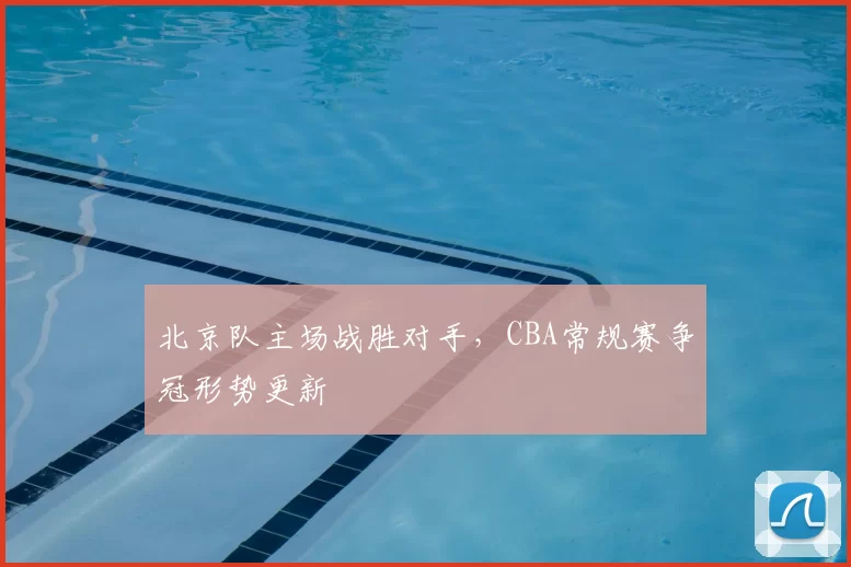 北京队主场战胜对手，CBA常规赛争冠形势更新