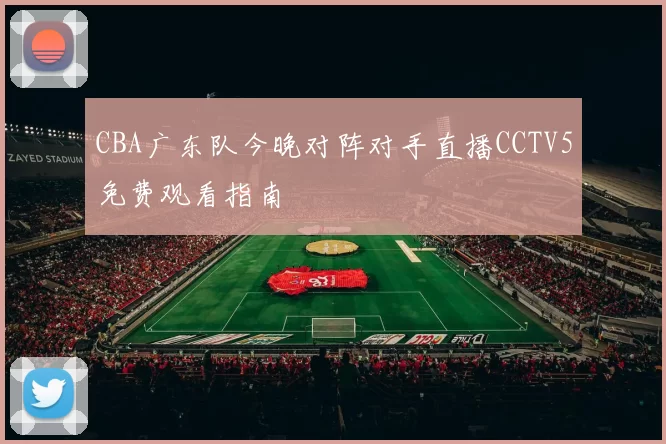 CBA广东队今晚对阵对手直播CCTV5免费观看指南
