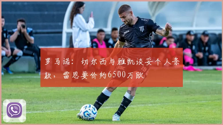 罗马诺：切尔西与雅凯谈妥个人条款，雷恩要价约6500万欧