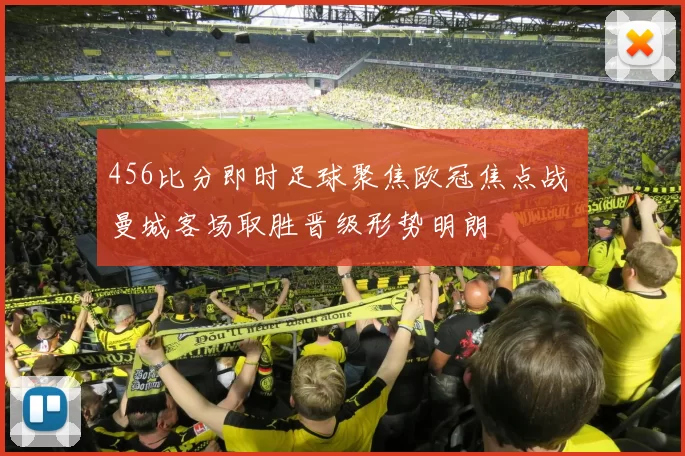 456比分即时足球聚焦欧冠焦点战 曼城客场取胜晋级形势明朗