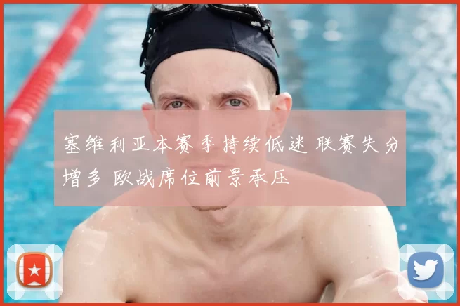 塞维利亚本赛季持续低迷 联赛失分增多 欧战席位前景承压