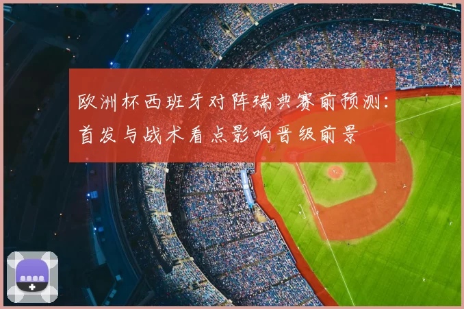 欧洲杯西班牙对阵瑞典赛前预测：首发与战术看点影响晋级前景