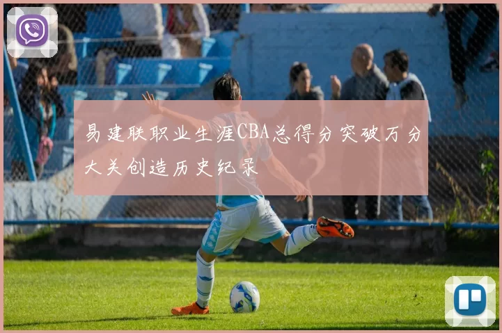 易建联职业生涯CBA总得分突破万分大关创造历史纪录