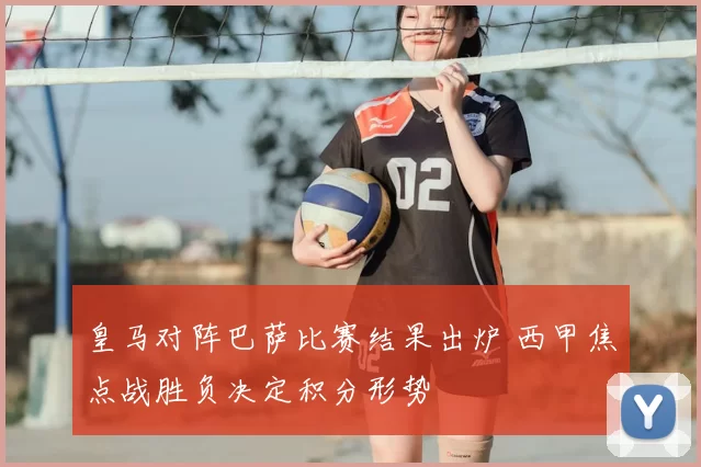 皇马对阵巴萨比赛结果出炉 西甲焦点战胜负决定积分形势