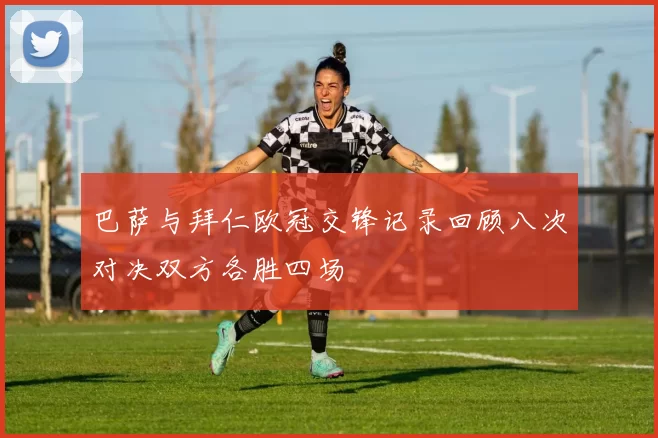 巴萨与拜仁欧冠交锋记录回顾八次对决双方各胜四场