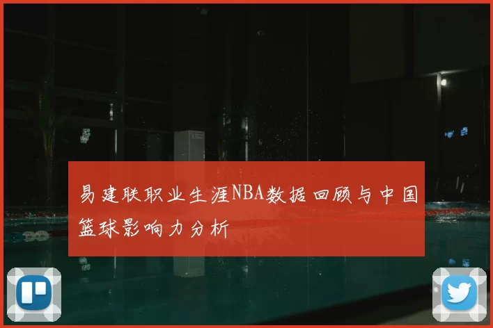 易建联职业生涯NBA数据回顾与中国篮球影响力分析