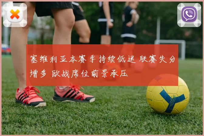 塞维利亚本赛季持续低迷 联赛失分增多 欧战席位前景承压