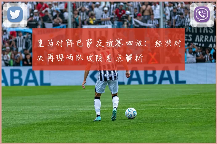 皇马对阵巴萨友谊赛回放：经典对决再现两队攻防看点解析
