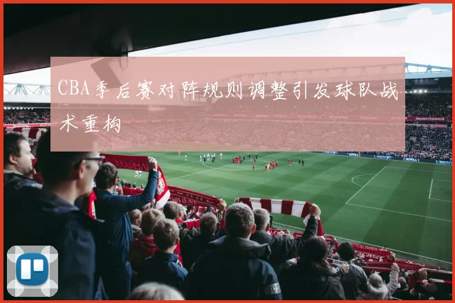 CBA季后赛对阵规则调整引发球队战术重构