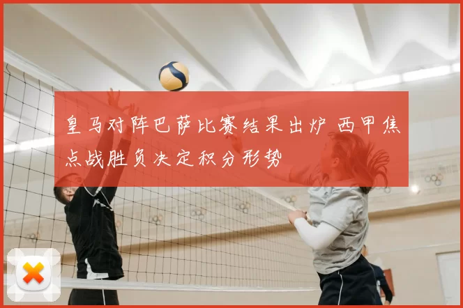 皇马对阵巴萨比赛结果出炉 西甲焦点战胜负决定积分形势