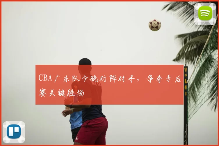 CBA广东队今晚对阵对手，争夺季后赛关键胜场