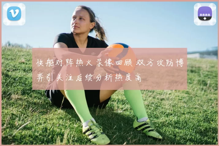 快船对阵热火录像回顾 双方攻防博弈引关注后续分析热度高