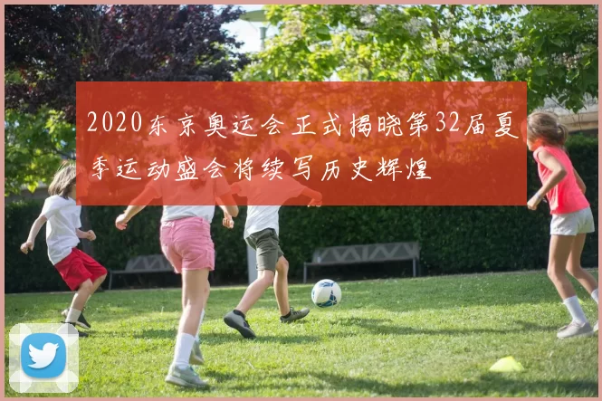 2020东京奥运会正式揭晓第32届夏季运动盛会将续写历史辉煌