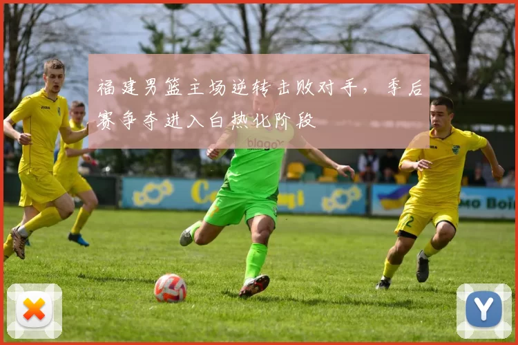 福建男篮主场逆转击败对手，季后赛争夺进入白热化阶段