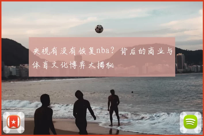 央视有没有恢复nba？背后的商业与体育文化博弈大揭秘
