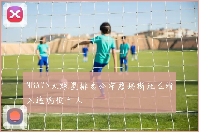 NBA75大球星排名公布詹姆斯杜兰特入选现役十人