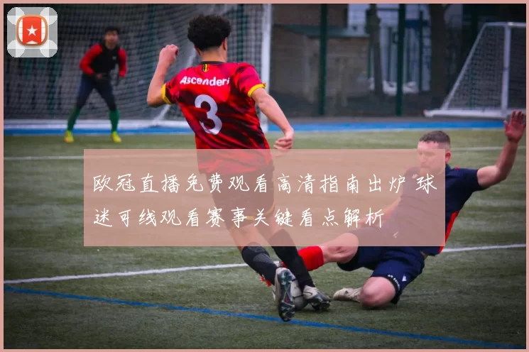 欧冠直播免费观看高清指南出炉 球迷可线观看赛事关键看点解析