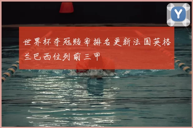 世界杯夺冠赔率排名更新法国英格兰巴西位列前三甲